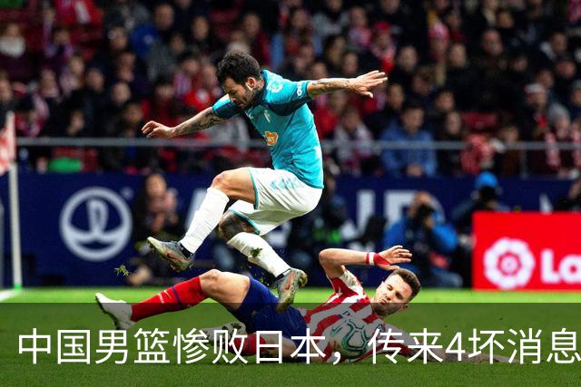 中国男篮惨败日本，传来4坏消息1好消息，防守崩盘 郭士强或下课