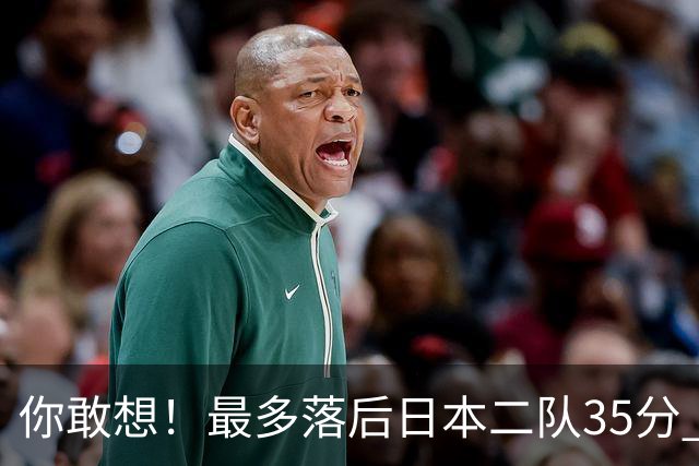 你敢想！最多落后日本二队35分 近10年男篮在干什么